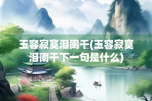 玉容寂寞泪阑干(玉容寂寞泪阑干下一句是什么)