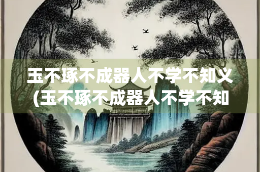 玉不琢不成器人不学不知义(玉不琢不成器人不学不知义的道理)