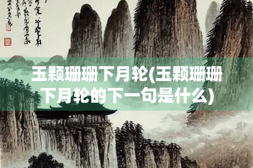 玉颗珊珊下月轮(玉颗珊珊下月轮的下一句是什么)