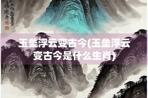 玉垒浮云变古今(玉垒浮云变古今是什么生肖) 玉垒浮云变古今(玉垒浮云变古今是什么生肖)
