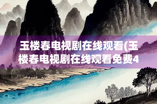 玉楼春电视剧在线观看(玉楼春电视剧在线观看免费41集)