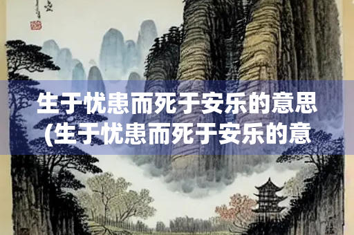 生于忧患而死于安乐的意思(生于忧患而死于安乐的意思翻译简短)
