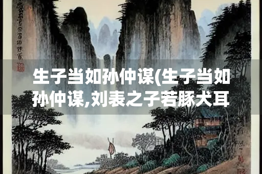 生子当如孙仲谋(生子当如孙仲谋,刘表之子若豚犬耳)