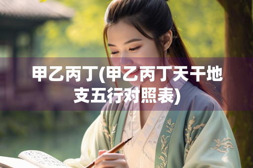 甲乙丙丁(甲乙丙丁天干地支五行对照表)