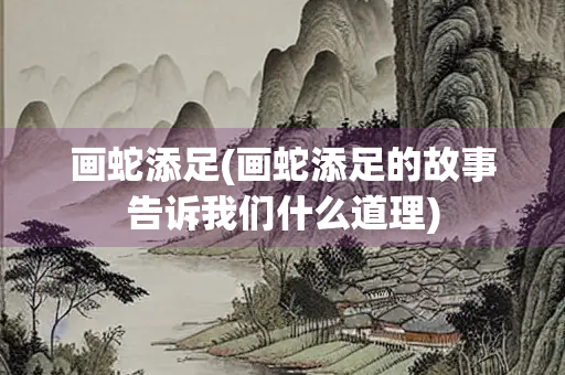 画蛇添足(画蛇添足的故事告诉我们什么道理)