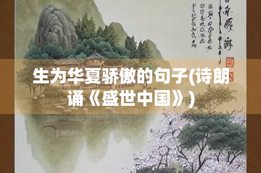 生为华夏骄傲的句子(诗朗诵《盛世中国》)
