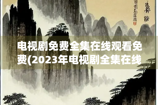 电视剧免费全集在线观看免费(2023年电视剧全集在线观看)