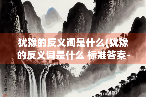 犹豫的反义词是什么(犹豫的反义词是什么 标准答案-大全)