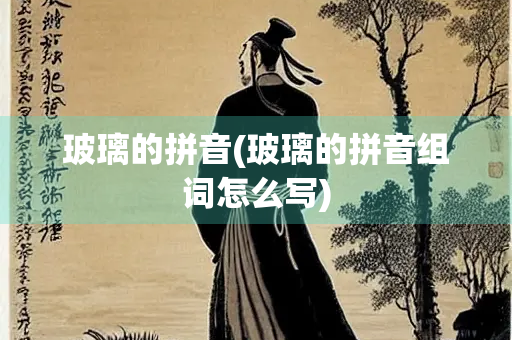 玻璃的拼音(玻璃的拼音组词怎么写)