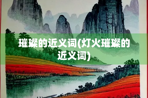 璀璨的近义词(灯火璀璨的近义词)