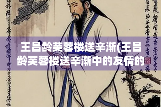 王昌龄芙蓉楼送辛渐(王昌龄芙蓉楼送辛渐中的友情的诗句)