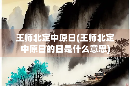 王师北定中原日(王师北定中原日的日是什么意思)