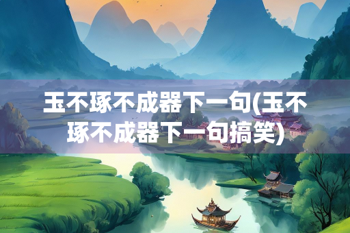 玉不琢不成器下一句(玉不琢不成器下一句搞笑)