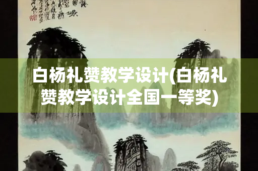 白杨礼赞教学设计(白杨礼赞教学设计全国一等奖)