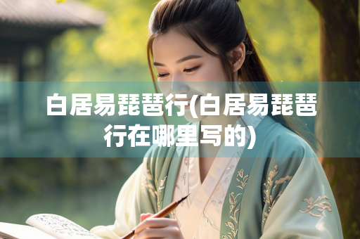 白居易琵琶行(白居易琵琶行在哪里写的)