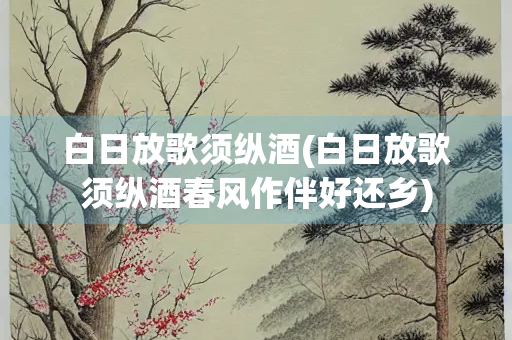 白日放歌须纵酒(白日放歌须纵酒春风作伴好还乡)