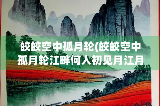 皎皎空中孤月轮(皎皎空中孤月轮江畔何人初见月江月何年初照人)