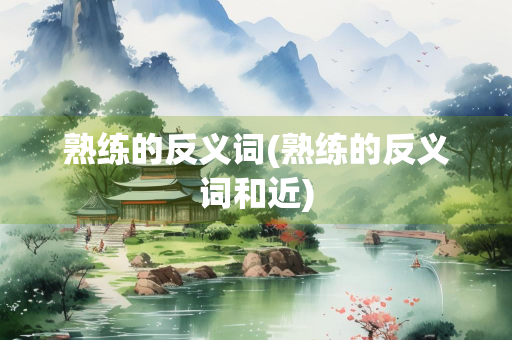 熟练的反义词(熟练的反义词和近)
