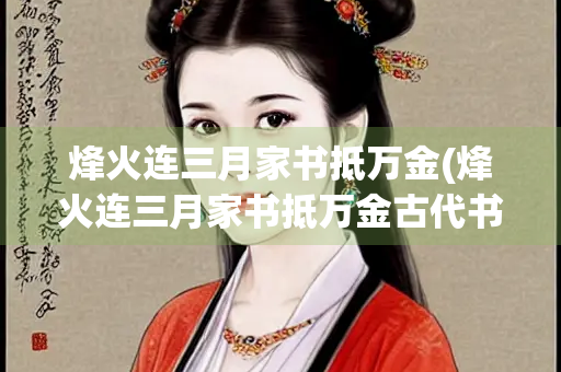 烽火连三月家书抵万金(烽火连三月家书抵万金古代书信通过邮驿传递)