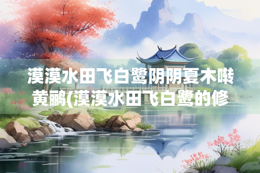 漠漠水田飞白鹭阴阴夏木啭黄鹂(漠漠水田飞白鹭的修辞手法) 漠漠水田飞白鹭阴阴夏木啭黄鹂(漠漠水田飞白鹭的修辞手法)