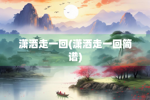 潇洒走一回(潇洒走一回简谱)