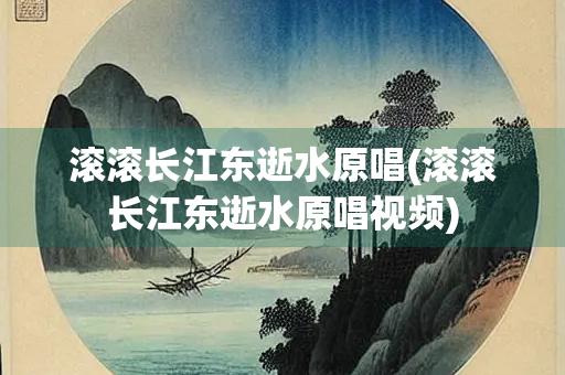 滚滚长江东逝水原唱(滚滚长江东逝水原唱视频)