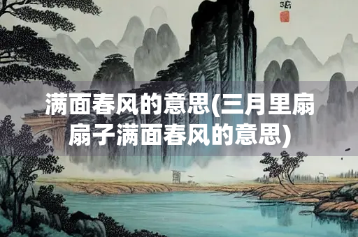 满面春风的意思(三月里扇扇子满面春风的意思)