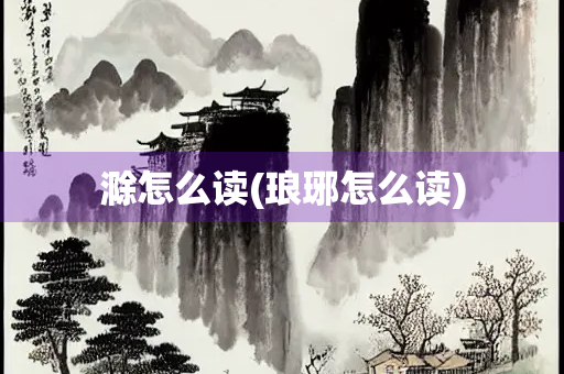 滁怎么读(琅琊怎么读) 滁怎么读(琅琊怎么读)