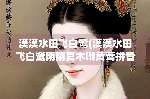 漠漠水田飞白鹭(漠漠水田飞白鹭阴阴夏木啭黄莺拼音) 漠漠水田飞白鹭(漠漠水田飞白鹭阴阴夏木啭黄莺拼音)