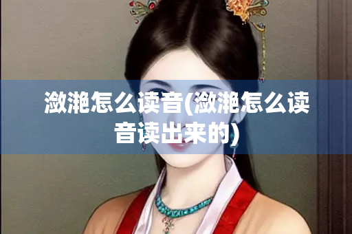 潋滟怎么读音(潋滟怎么读音读出来的)