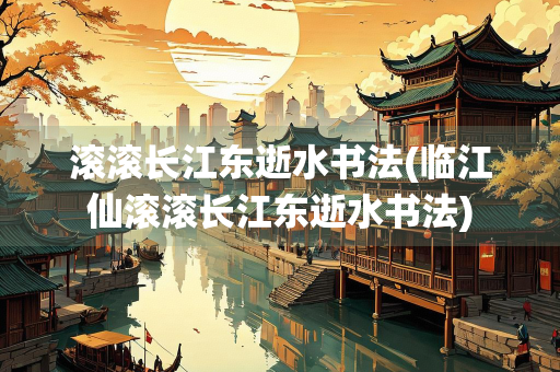 滚滚长江东逝水书法(临江仙滚滚长江东逝水书法)