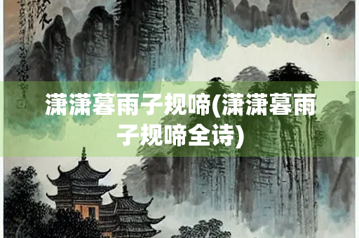 潇潇暮雨子规啼(潇潇暮雨子规啼全诗) 潇潇暮雨子规啼(潇潇暮雨子规啼全诗)