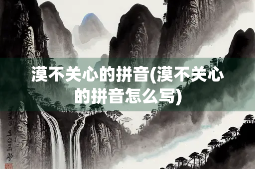 漠不关心的拼音(漠不关心的拼音怎么写) 漠不关心的拼音(漠不关心的拼音怎么写)