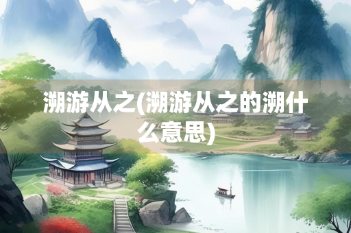 溯游从之(溯游从之的溯什么意思)