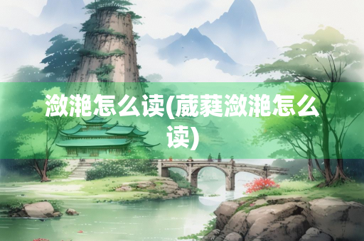 潋滟怎么读(葳蕤潋滟怎么读)