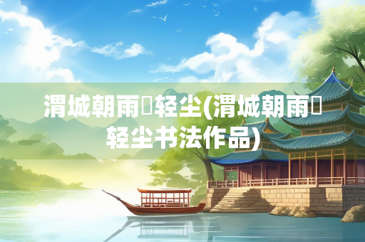 渭城朝雨浥轻尘(渭城朝雨浥轻尘书法作品)