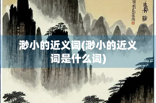 渺小的近义词(渺小的近义词是什么词)