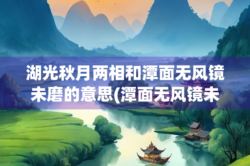 湖光秋月两相和潭面无风镜未磨的意思(潭面无风镜未磨的意思是什么)