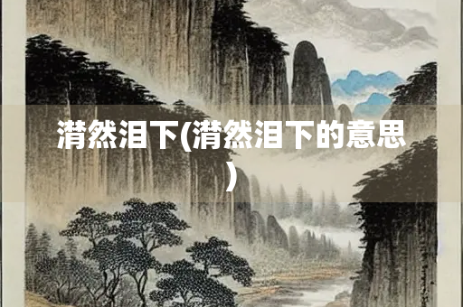 潸然泪下(潸然泪下的意思) 潸然泪下(潸然泪下的意思)