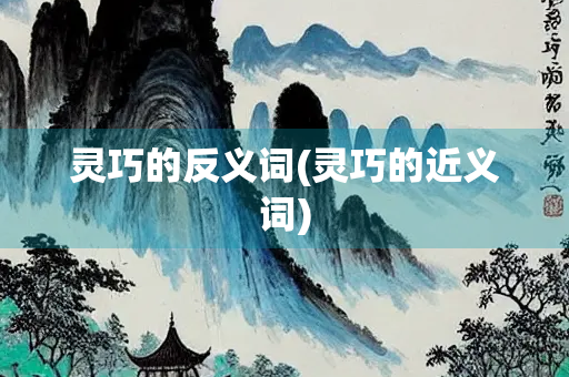 灵巧的反义词(灵巧的近义词)