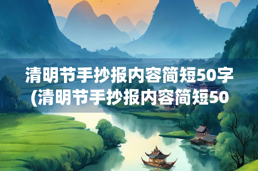 清明节手抄报内容简短50字(清明节手抄报内容简短50字缅怀先烈) 清明节手抄报内容简短50字(清明节手抄报内容简短50字缅怀先烈)