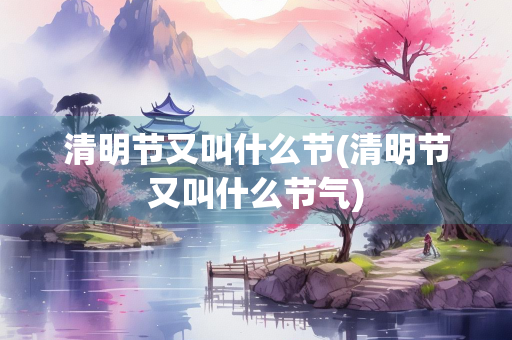 清明节又叫什么节(清明节又叫什么节气)