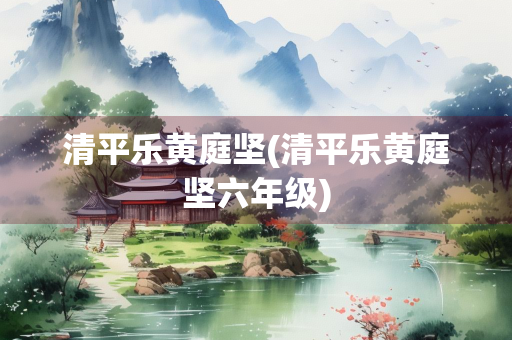 清平乐黄庭坚(清平乐黄庭坚六年级)