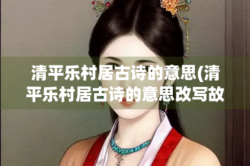 清平乐村居古诗的意思(清平乐村居古诗的意思改写故事) 清平乐村居古诗的意思(清平乐村居古诗的意思改写故事)