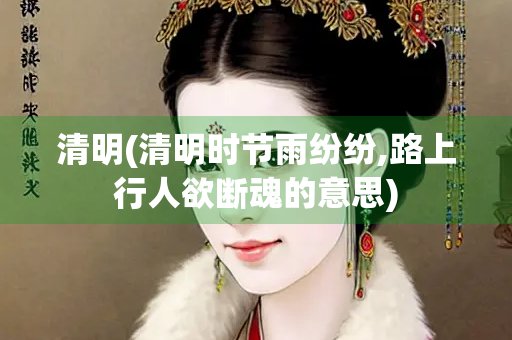 清明(清明时节雨纷纷,路上行人欲断魂的意思)