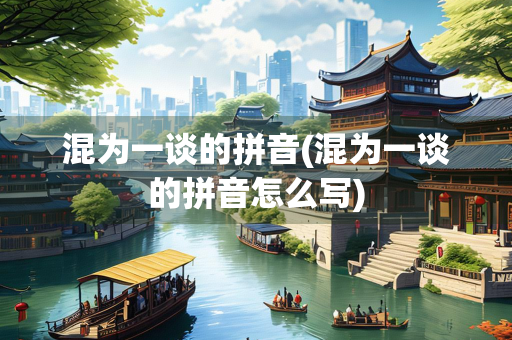 混为一谈的拼音(混为一谈的拼音怎么写)