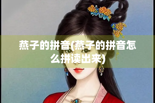燕子的拼音(燕子的拼音怎么拼读出来)