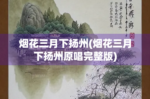 烟花三月下扬州(烟花三月下扬州原唱完整版)
