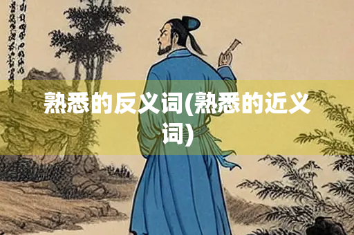 熟悉的反义词(熟悉的近义词)