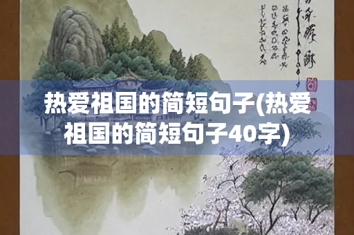 热爱祖国的简短句子(热爱祖国的简短句子40字) 热爱祖国的简短句子(热爱祖国的简短句子40字)